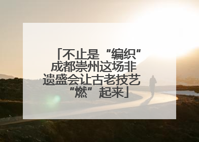 不止是“编织” 成都崇州这场非遗盛会让古老技艺“燃”起来