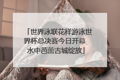 世界泳联花样游泳世界杯总决赛今日开幕 水中芭蕾古城绽放