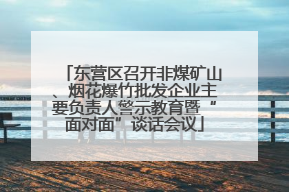 东营区召开非煤矿山、烟花爆竹批发企业主要负责人警示教育暨“面对面”谈话会议