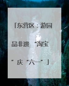 东营区：游园品非遗 “淘宝”庆“六一”