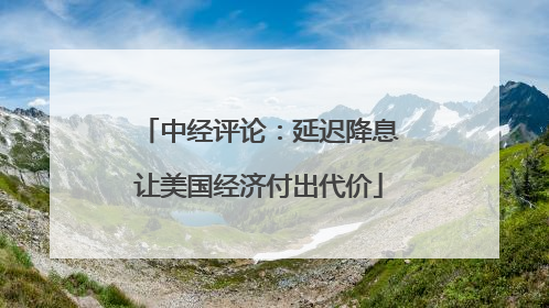 中经评论：延迟降息让美国经济付出代价