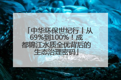 中华环保世纪行丨从69%到100%！成都锦江水质全优背后的生态治理密码