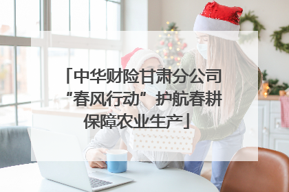 中华财险甘肃分公司“春风行动”护航春耕 保障农业生产