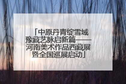 中原丹青绽雪域 豫藏艺脉启新篇——河南美术作品西藏展暨全国巡展启动