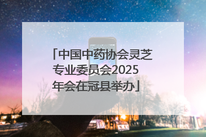 中国中药协会灵芝专业委员会2025年会在冠县举办