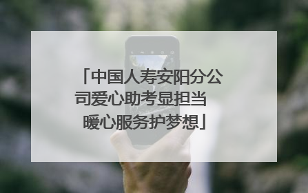 中国人寿安阳分公司爱心助考显担当 暖心服务护梦想