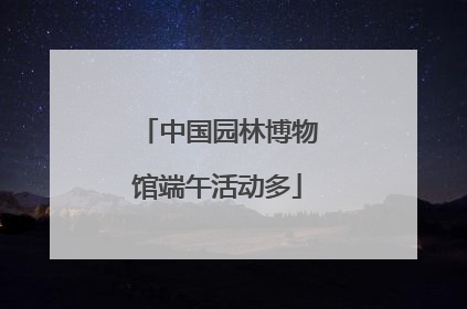中国园林博物馆端午活动多