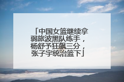 中国女篮继续拿弱旅波黑队练手，杨舒予狂飙三分，张子宇统治篮下