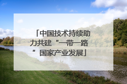 中国技术持续助力共建“一带一路”国家产业发展