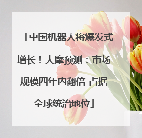 中国机器人将爆发式增长！大摩预测：市场规模四年内翻倍 占据全球统治地位