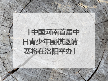 中国河南首届中日青少年围棋邀请赛将在洛阳举办