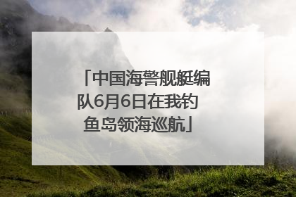 中国海警舰艇编队6月6日在我钓鱼岛领海巡航