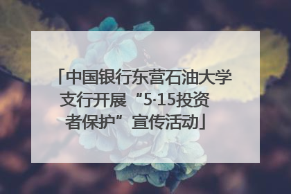 中国银行东营石油大学支行开展“5·15投资者保护”宣传活动