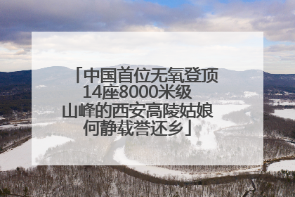 中国首位无氧登顶14座8000米级山峰的西安高陵姑娘何静载誉还乡