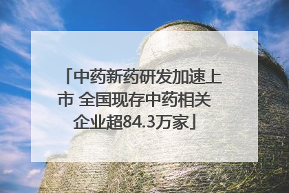 中药新药研发加速上市 全国现存中药相关企业超84.3万家