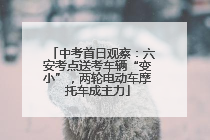 中考首日观察：六安考点送考车辆“变小”，两轮电动车摩托车成主力