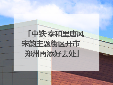 中铁·泰和里唐风宋韵主题街区开市 郑州再添好去处