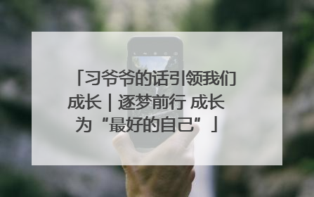 习爷爷的话引领我们成长｜逐梦前行 成长为“最好的自己”