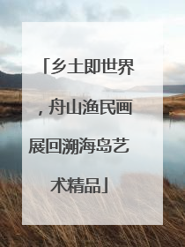 乡土即世界，舟山渔民画展回溯海岛艺术精品