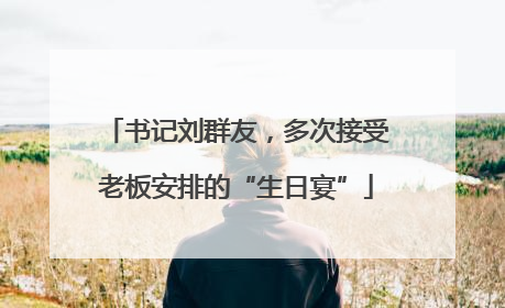 书记刘群友，多次接受老板安排的“生日宴”