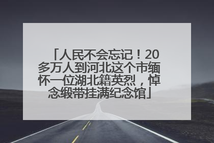 人民不会忘记！20多万人到河北这个市缅怀一位湖北籍英烈，悼念缎带挂满纪念馆