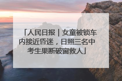 人民日报｜女童被锁车内接近昏迷，日照三名中考生果断破窗救人