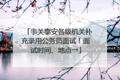 事关泰安各级机关补充录用公务员面试！面试时间、地点→