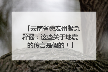 云南省德宏州紧急辟谣：这些关于地震的传言是假的！
