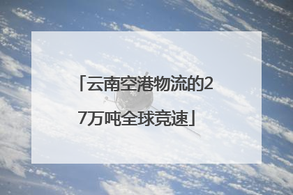 云南空港物流的27万吨全球竞速