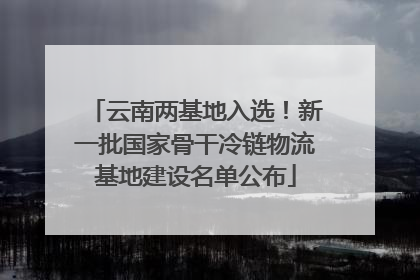 云南两基地入选！新一批国家骨干冷链物流基地建设名单公布