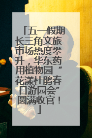 五一假期长三角文旅市场热度攀升，华东药用植物园“花漾杜鹃春日游园会”圆满收官！