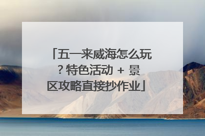 五一来威海怎么玩？特色活动 + 景区攻略直接抄作业