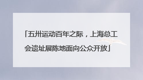 五卅运动百年之际，上海总工会遗址展陈地面向公众开放