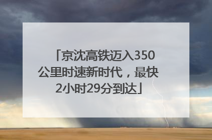 京沈高铁迈入350公里时速新时代，最快2小时29分到达