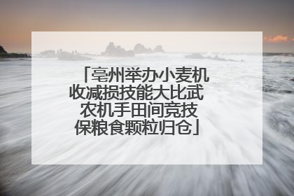 亳州举办小麦机收减损技能大比武 农机手田间竞技保粮食颗粒归仓
