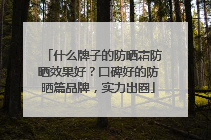 什么牌子的防晒霜防晒效果好？口碑好的防晒篇品牌，实力出圈