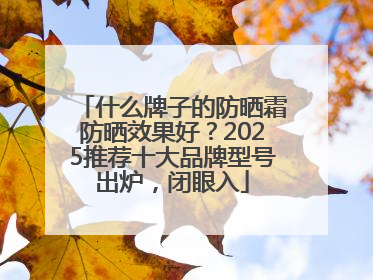 什么牌子的防晒霜防晒效果好？2025推荐十大品牌型号出炉，闭眼入
