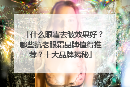 什么眼霜去皱效果好？哪些抗老眼霜品牌值得推荐？十大品牌揭秘