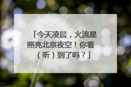 今天凌晨，火流星照亮北京夜空！你看（听）到了吗？