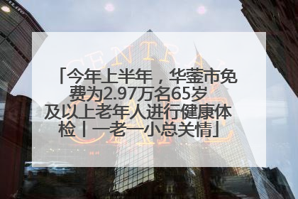 今年上半年，华蓥市免费为2.97万名65岁及以上老年人进行健康体检丨一老一小总关情