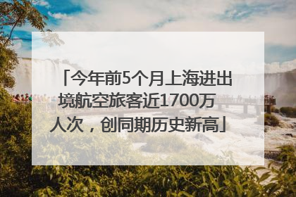 今年前5个月上海进出境航空旅客近1700万人次，创同期历史新高