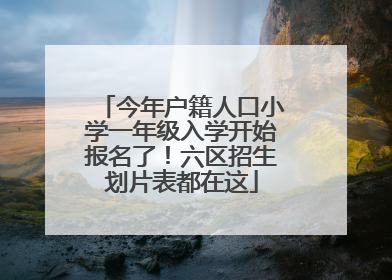 今年户籍人口小学一年级入学开始报名了！六区招生划片表都在这