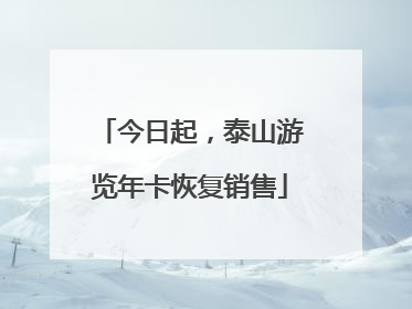 今日起，泰山游览年卡恢复销售