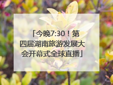 今晚7:30！第四届湖南旅游发展大会开幕式全球直播