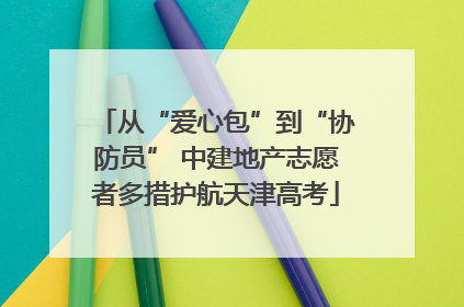 从“爱心包”到“协防员” 中建地产志愿者多措护航天津高考