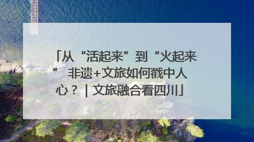 从“活起来”到“火起来” 非遗+文旅如何戳中人心？｜文旅融合看四川