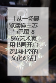从一场展览读懂三苏与巴蜀 85位艺术家用书画开启跨越时空的文化对话