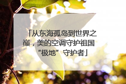 从东海孤岛到世界之巅，美的空调守护祖国“极地”守护者