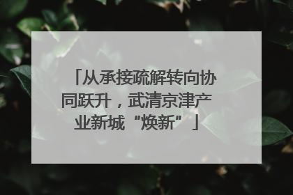 从承接疏解转向协同跃升，武清京津产业新城“焕新”