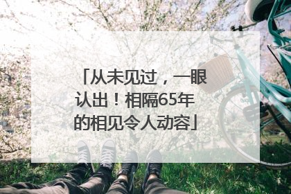 从未见过，一眼认出！相隔65年的相见令人动容